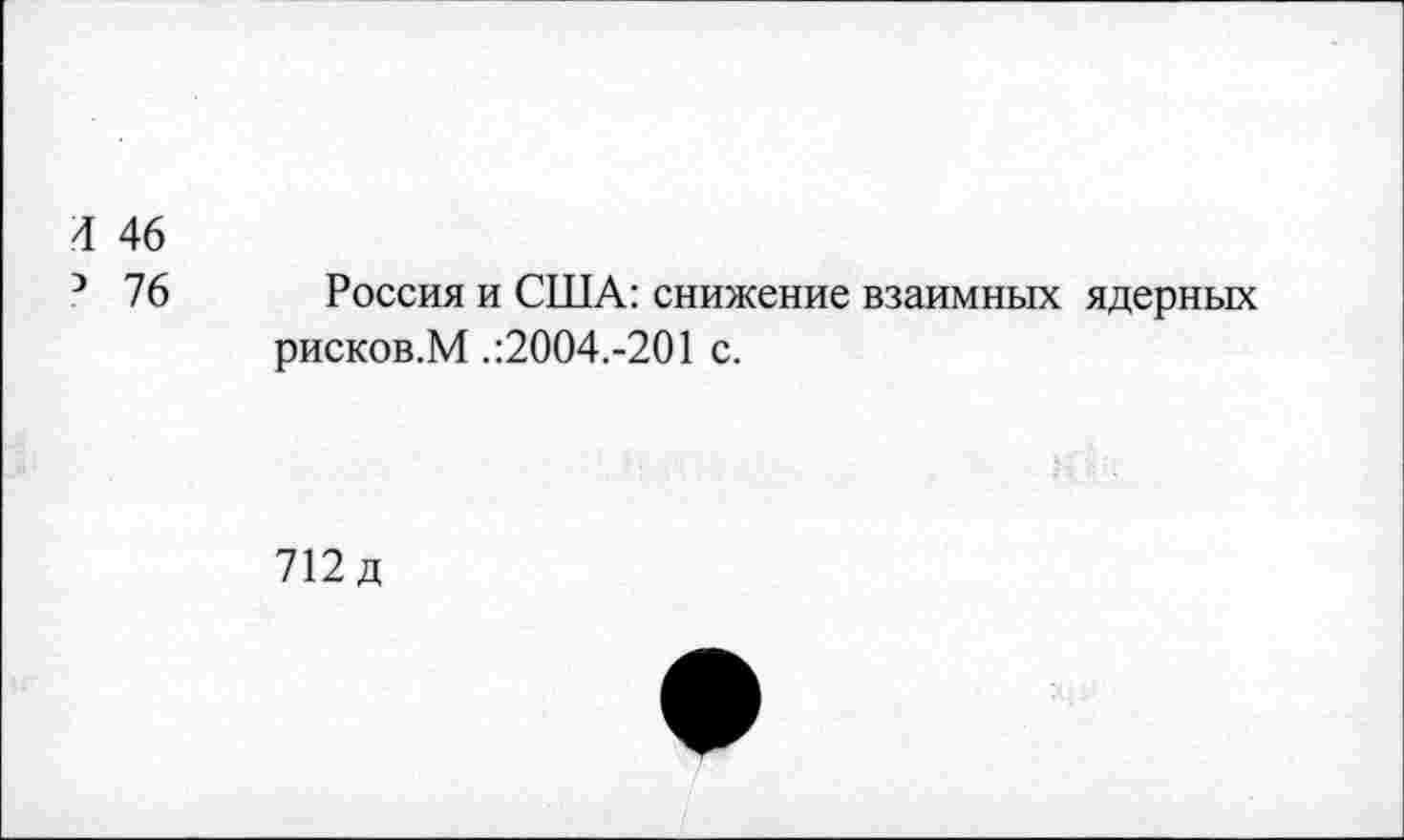 ﻿Л 46
3 76
Россия и США: снижение взаимных ядерных рисков.М .:2004.-201 с.
712д